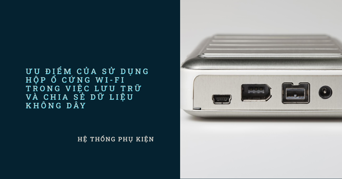 5 ưu điểm nổi bật của hộp ổ cứng Wi-Fi trong việc lưu trữ và chia sẻ dữ liệu không dây