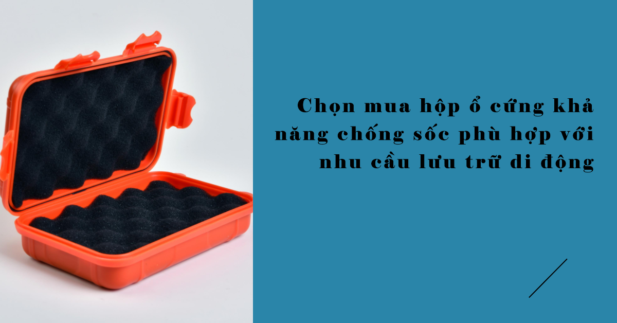 Chọn mua hộp ổ cứng khả năng chống sốc phù hợp với nhu cầu lưu trữ di động