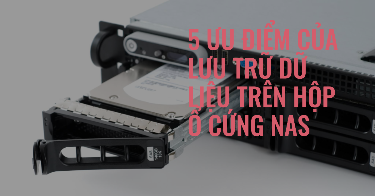 5 ưu điểm của lưu trữ dữ liệu trên hộp ổ cứng NAS