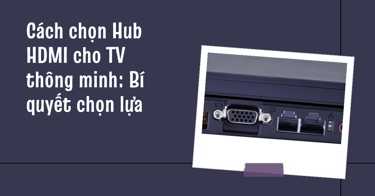 Cách chọn Hub HDMI cho TV thông minh: Bí quyết chọn lựa