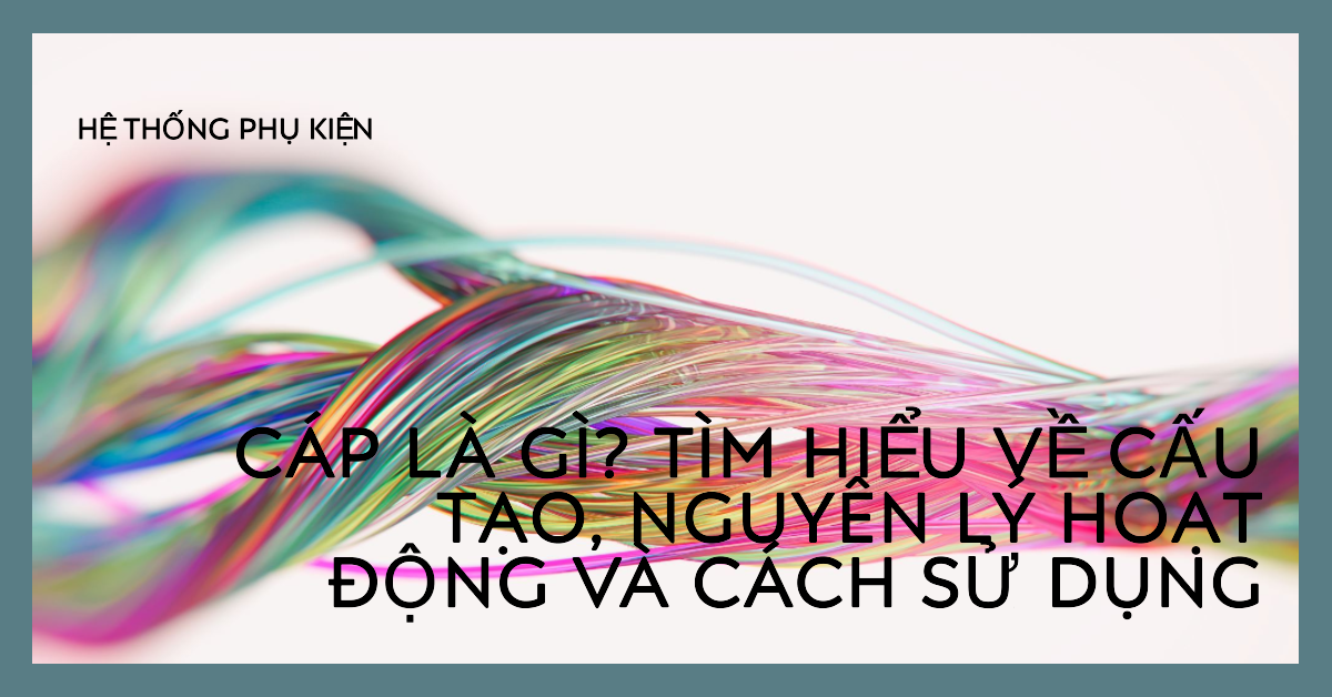 Cáp là gì? Tìm hiểu về cấu tạo, nguyên lý hoạt động và cách sử dụng