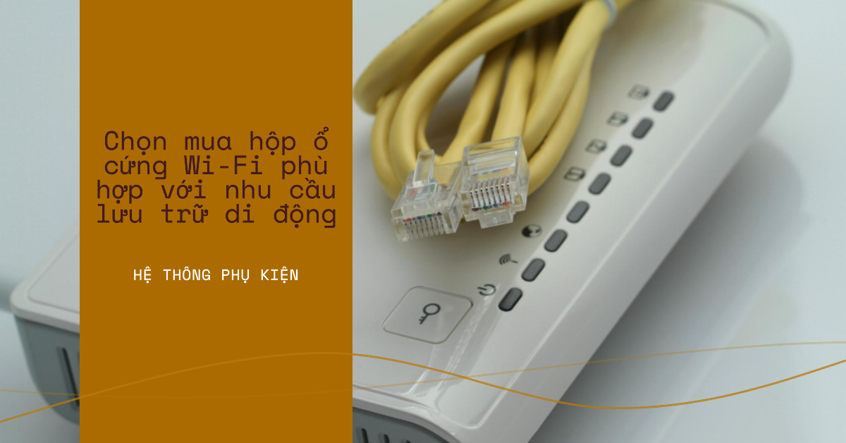 Chọn mua hộp ổ cứng Wi-Fi phù hợp với nhu cầu lưu trữ di động