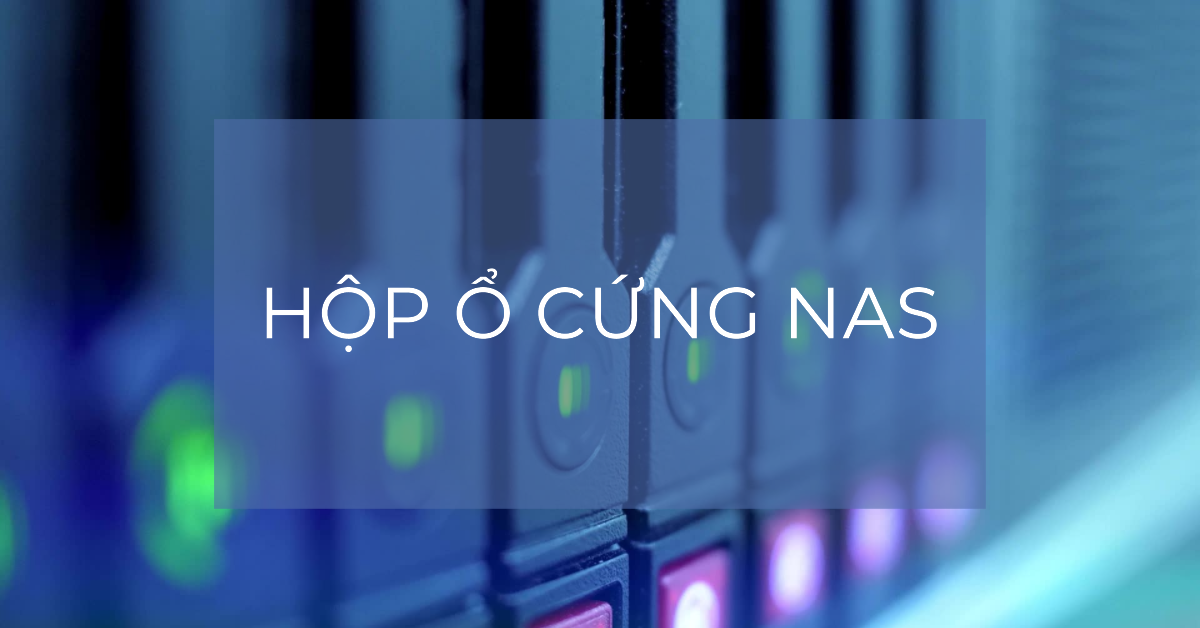 Hộp ổ cứng NAS: Giải pháp lưu trữ và chia sẻ dữ liệu hiệu quả