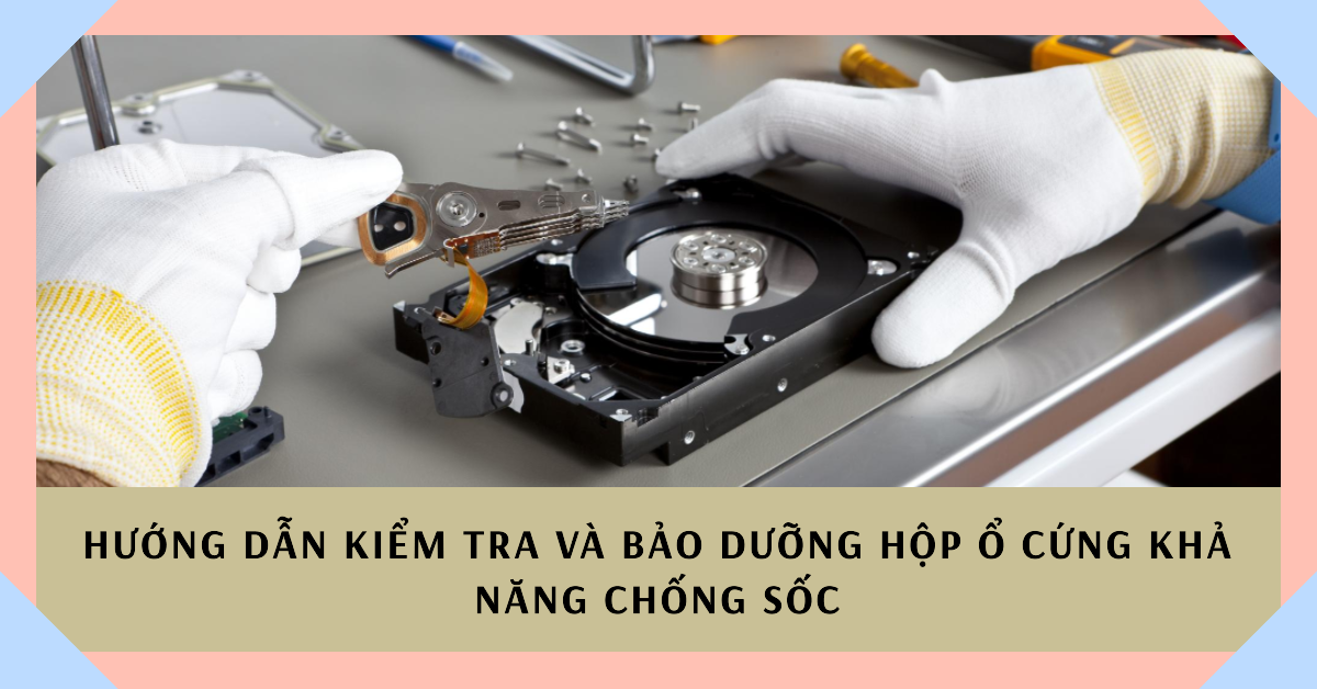 Hướng dẫn kiểm tra và bảo dưỡng hộp ổ cứng khả năng chống sốc