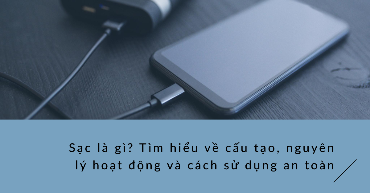Sạc là gì? Tìm hiểu về cấu tạo, nguyên lý hoạt động và cách sử dụng an toàn