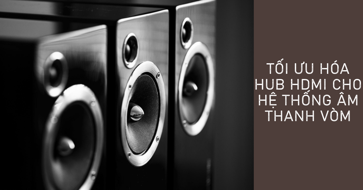 Tối ưu hóa Hub HDMI cho hệ thống âm thanh vòm