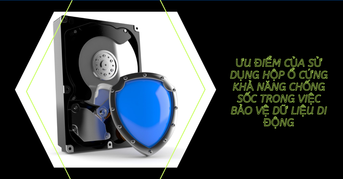 Ưu điểm của sử dụng hộp ổ cứng khả năng chống sốc trong việc bảo vệ dữ liệu di động
