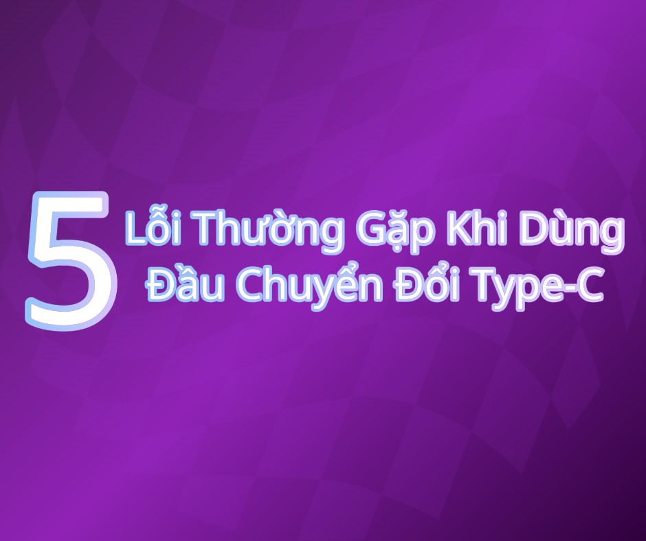 5 Lỗi Thường Gặp Khi Dùng Đầu Chuyển Đổi Type-C