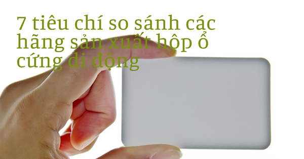 7 tiêu chí so sánh các hãng sản xuất hộp ổ cứng di động
