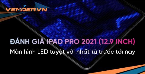 Đánh giá iPad Pro 2021 (12.9 inch): Màn hình LED tuyệt vời nhất từ trước tới nay