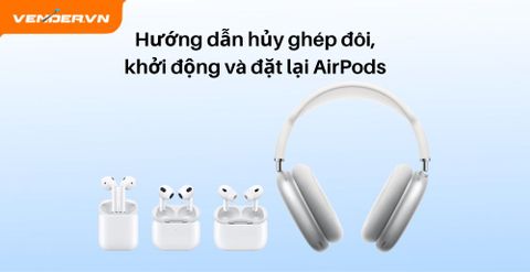Hướng dẫn hủy ghép đôi, khởi động và đặt lại AirPods