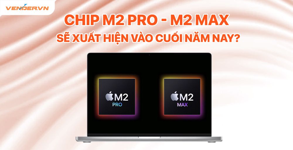 MacBook M2 Pro và M2 Max dự kiến ra mắt cuối năm nay
