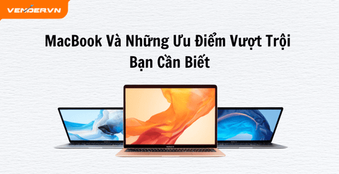 MacBook Và Những Ưu Điểm Vượt Trội Bạn Cần Biết Trước Khi Xuống Tiền Mua