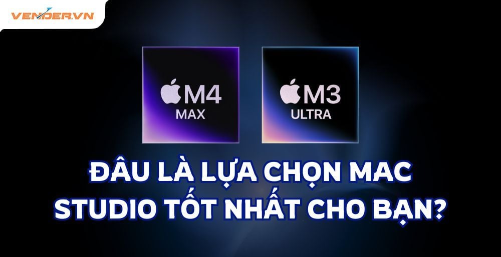 So sánh Chip Apple M4 Max và M3 Ultra: Đâu Là Lựa Chọn Mac Studio Tốt Nhất Cho Bạn?