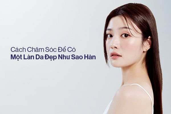Chăm Sóc Đúng Cách Để Có Làn Da Đẹp Như Sao Hàn
