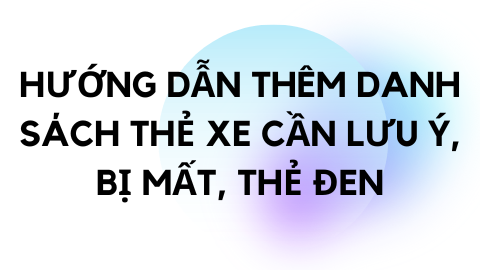 HƯỚNG DẪN THÊM DANH SÁCH THẺ XE CẦN LƯU Ý, BỊ MẤT, THẺ ĐEN