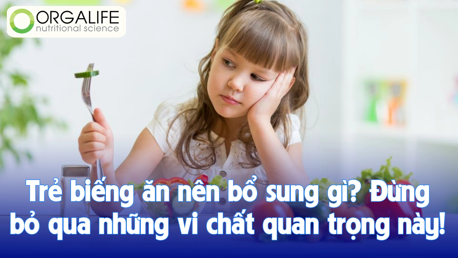 Trẻ biếng ăn nên bổ sung gì? Đừng bỏ qua những vi chất quan trọng này!