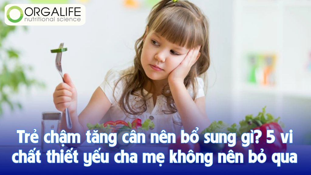 Trẻ chậm tăng cân nên bổ sung gì? 5 vi chất thiết yếu cha mẹ không nên bỏ qua