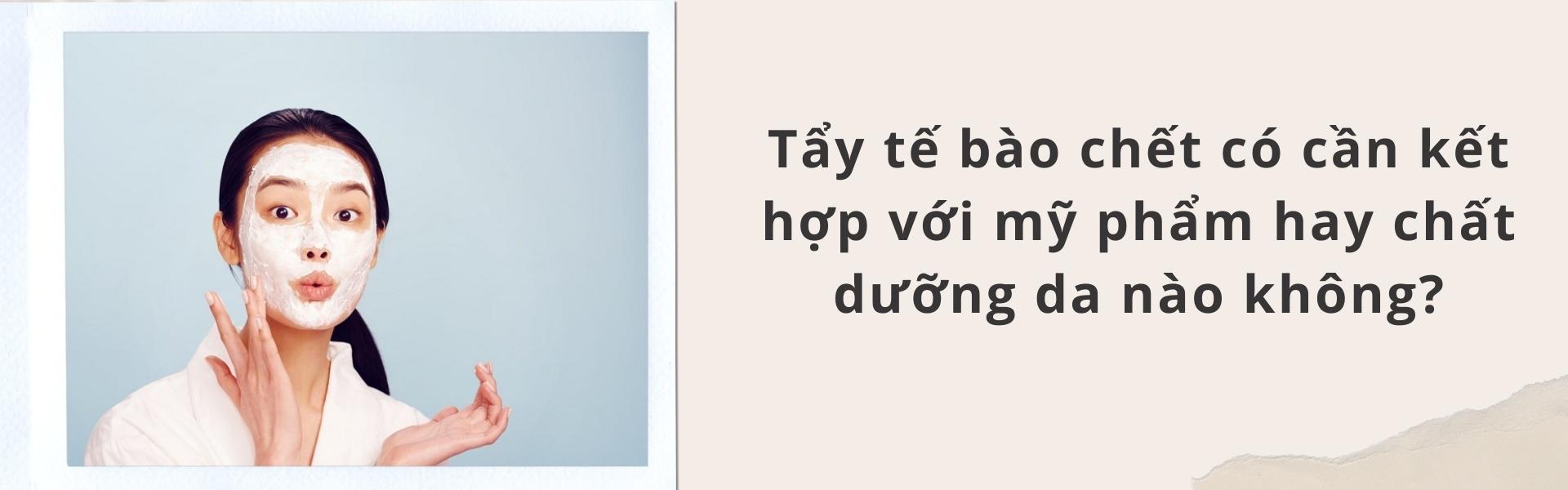 Tẩy tế bào chết có cần kết hợp với mỹ phẩm hay chất dưỡng da nào không?