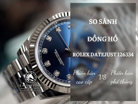So sánh đồng hồ Rolex Datejust 126334 phiên bản cao cấp tại Lavish Time và phiên bản phổ thông trên thị trường