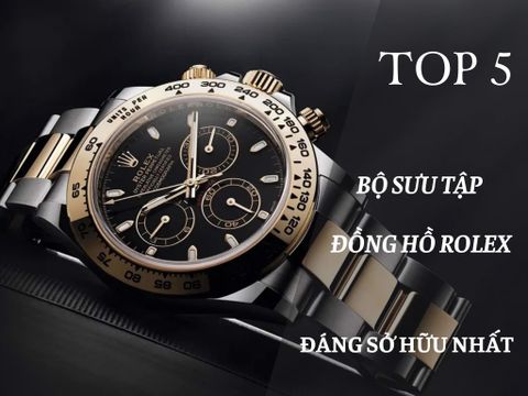 Top 5 Bộ Sưu Tập đồng hồ Rolex đáng sở hữu nhất.