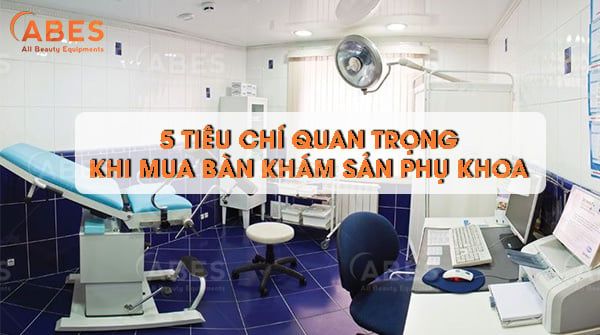 5 Tiêu Chí Quan Trọng Khi Mua Bàn Khám Sản Phụ Khoa