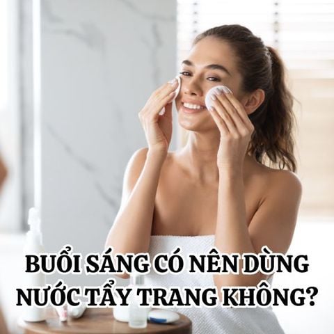 BUỔI SÁNG CÓ NÊN DÙNG NƯỚC TẨY TRANG KHÔNG?