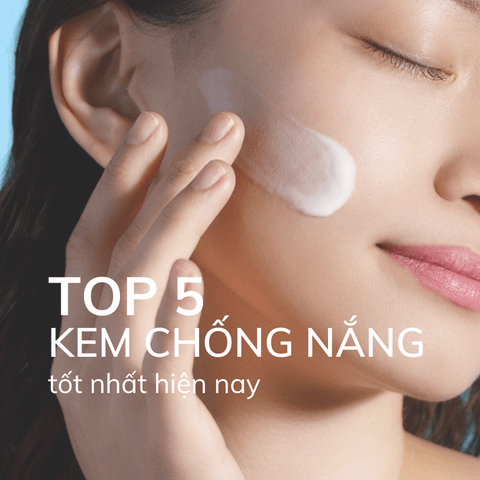 TOP 5 KEM CHỐNG NẮNG TỐT NHẤT HIỆN NAY