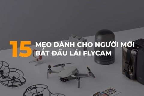 15 MẸO DÀNH CHO CHO NGƯỜI MỚI BẮT ĐẦU SỬ DỤNG FLYCAM