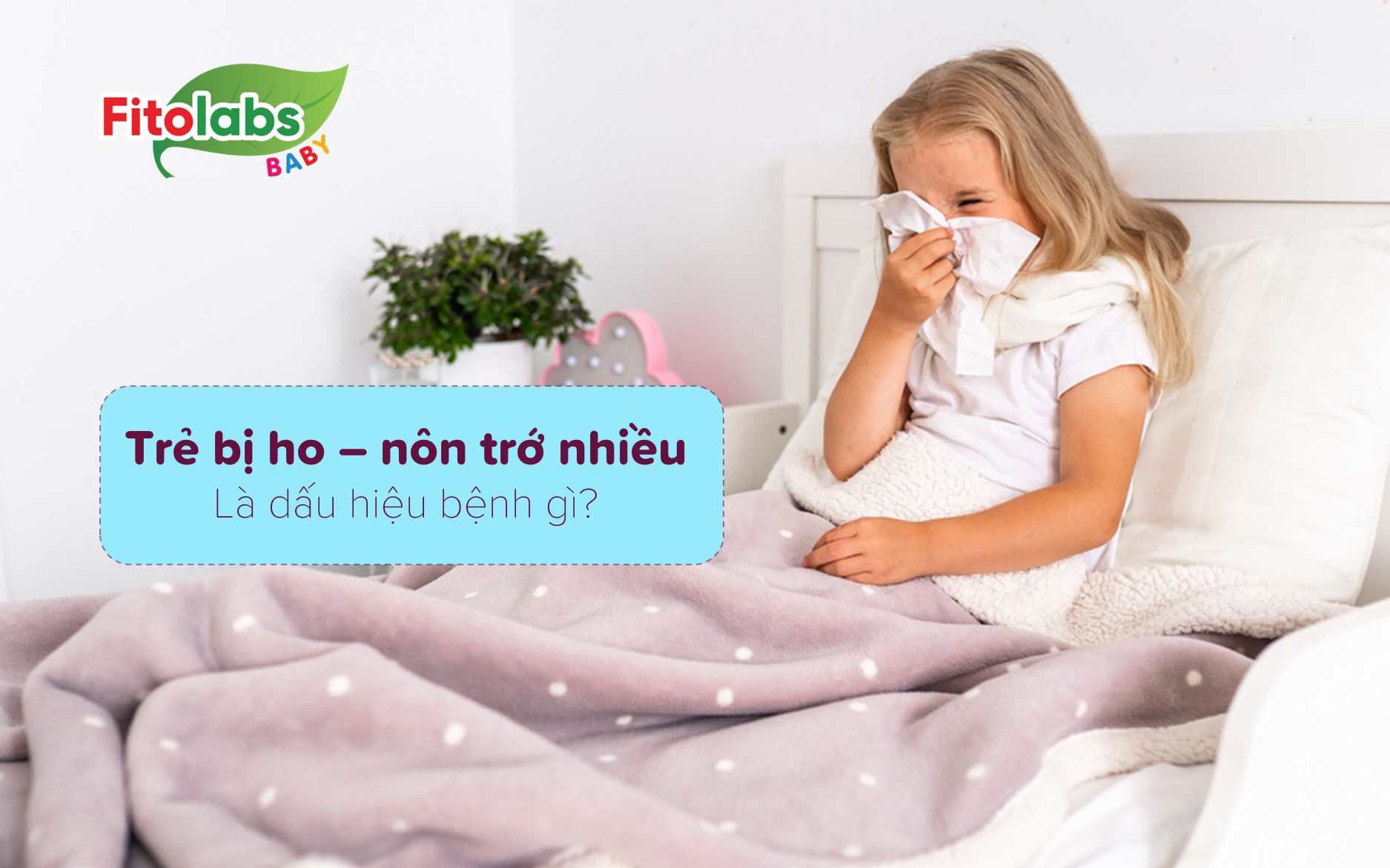 Trẻ bị ho nôn trớ nhiều là dấu hiệu bệnh gì? Bố mẹ nhất định phải biết | Fitolabs