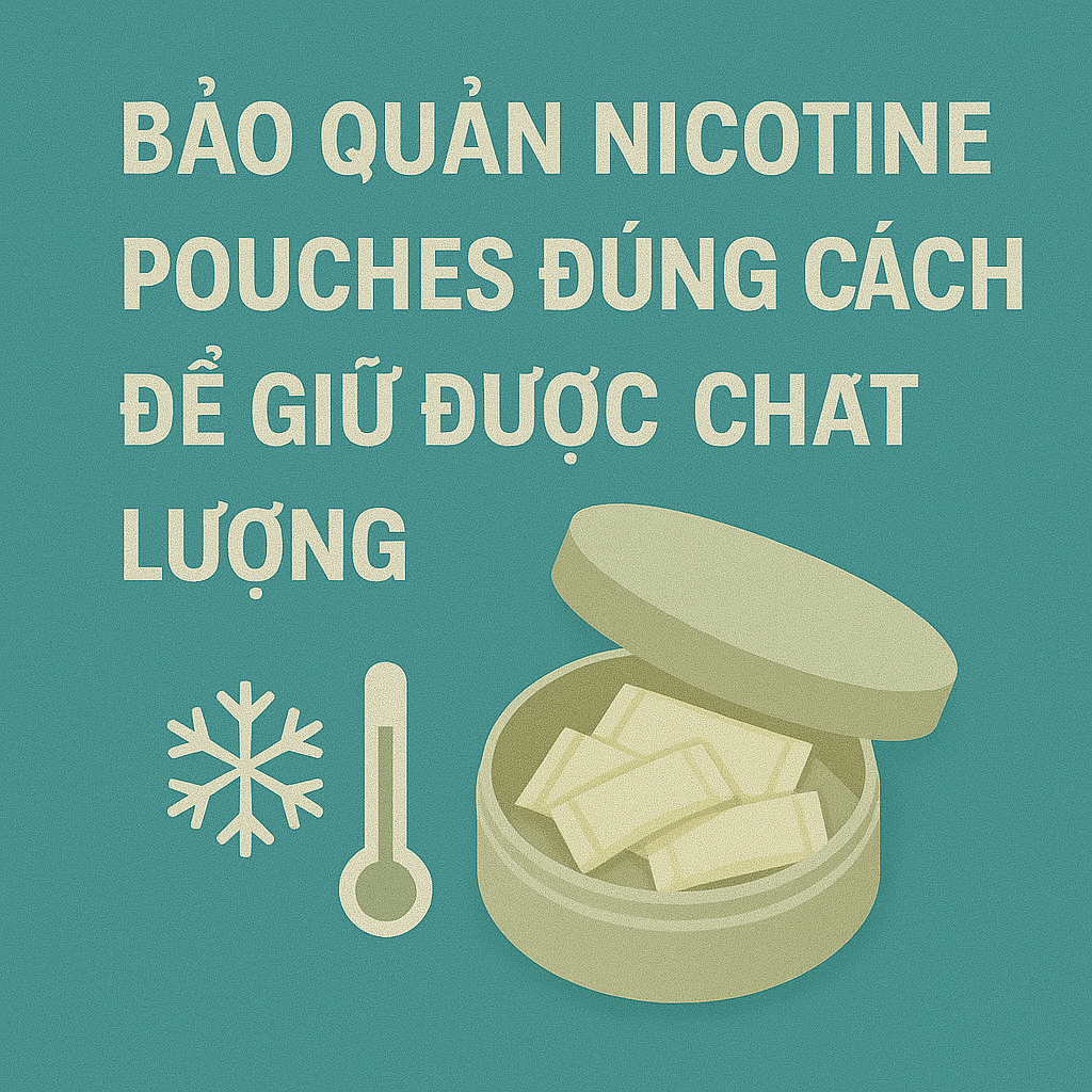 Bảo quản nicotine pouches đúng cách để giữ được chất lượng