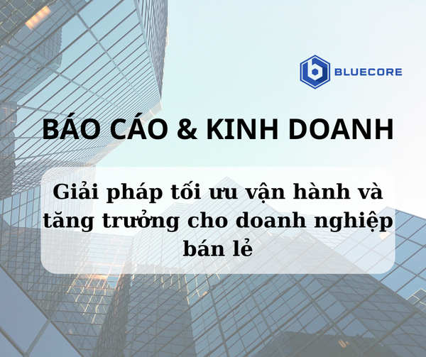 Báo cáo tự động Bluecore: Giải pháp tối ưu vận hành và tăng trưởng cho doanh nghiệp bán lẻ