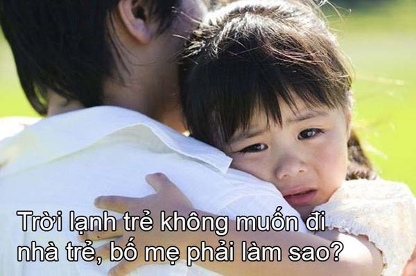 Trời lạnh trẻ không muốn đi nhà trẻ, bố mẹ phải làm sao?