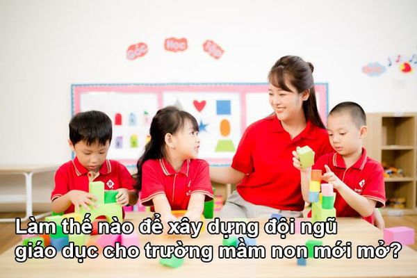 Làm thế nào để xây dựng đội ngũ giáo dục cho trường mầm non mới mở?