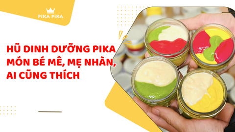 Hũ dinh dưỡng Pika – món bé mê, mẹ nhàn, ai cũng thích