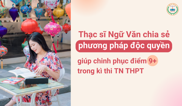 Thạc sĩ Ngữ Văn chia sẻ phương pháp độc quyền giúp chinh phục điểm 9+ trong kì thi tốt nghiệp THPT
