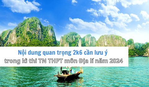 Những nội dung quan trọng 2k6 cần lưu ý trong kì thi tốt nghiệp THPT môn Địa lí năm 2024