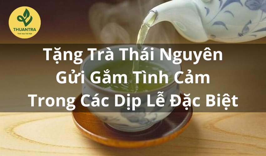 Tặng Trà Thái Nguyên – Gửi Gắm Tình Cảm Trong Các Dịp Lễ Đặc Biệt