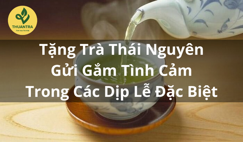 Tặng Trà Thái Nguyên – Gửi Gắm Tình Cảm Trong Các Dịp Lễ Đặc Biệt