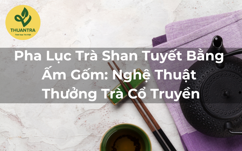 Pha Lục Trà Shan Tuyết Bằng Ấm Gốm: Nghệ Thuật Thưởng Trà Cổ Truyền