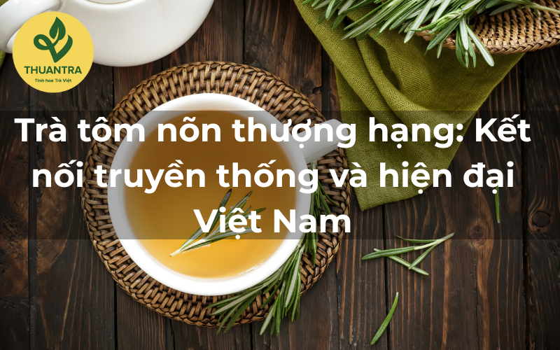 Trà tôm nõn thượng hạng: Kết nối truyền thống và hiện đại Việt Nam