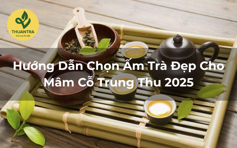 Hướng Dẫn Chọn Ấm Trà Đẹp Cho Mâm Cỗ Trung Thu 2025