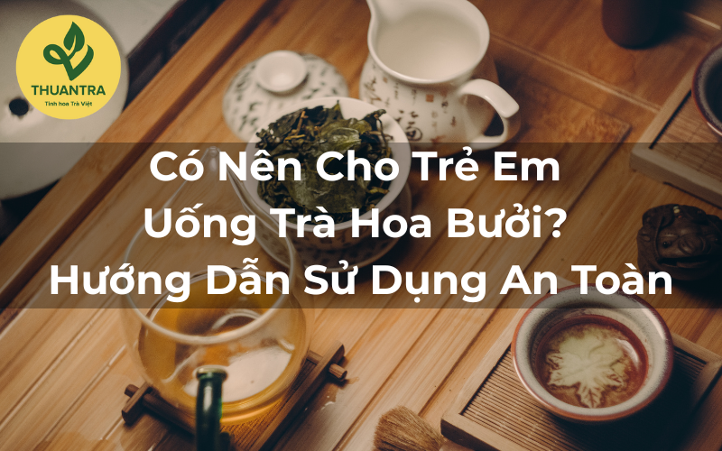 Có Nên Cho Trẻ Em Uống Trà Hoa Bưởi? Hướng Dẫn Sử Dụng An Toàn