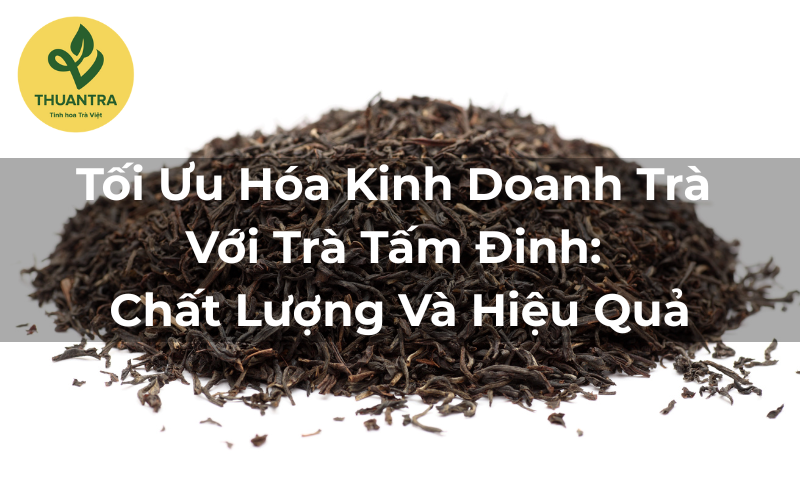 Tối Ưu Hóa Kinh Doanh Trà Với Trà Tấm Đinh: Chất Lượng Và Hiệu Quả