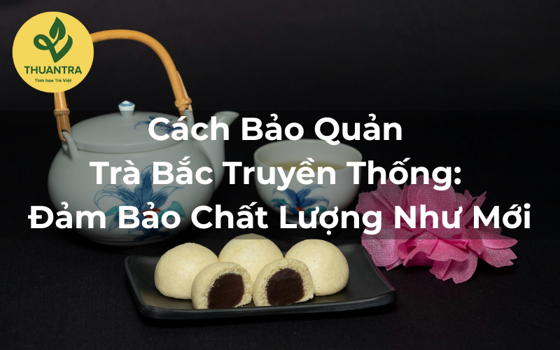 Cách Bảo Quản Trà Bắc Truyền Thống: Đảm Bảo Chất Lượng Như Mới