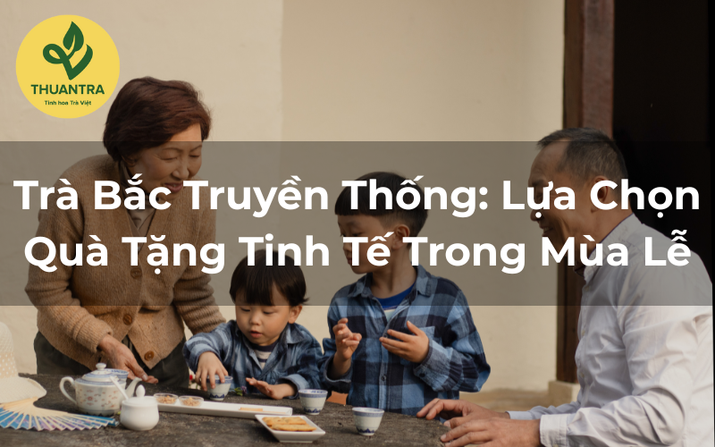 Trà Bắc Truyền Thống: Lựa Chọn Quà Tặng Tinh Tế Trong Mùa Lễ