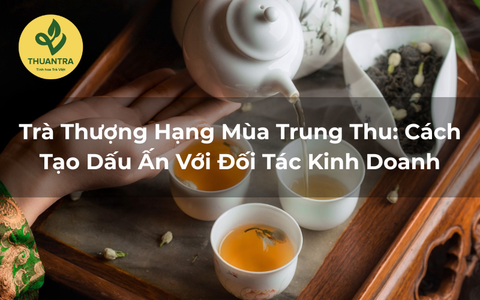 Trà Thượng Hạng Mùa Trung Thu: Cách Tạo Dấu Ấn Với Đối Tác Kinh Doanh