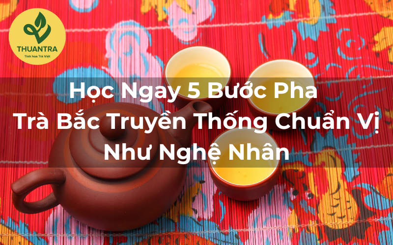 Học Ngay 5 Bước Pha Trà Bắc Truyền Thống Chuẩn Vị Như Nghệ Nhân