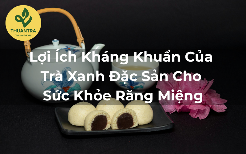 Lợi Ích Kháng Khuẩn Của Trà Xanh Đặc Sản Cho Sức Khỏe Răng Miệng