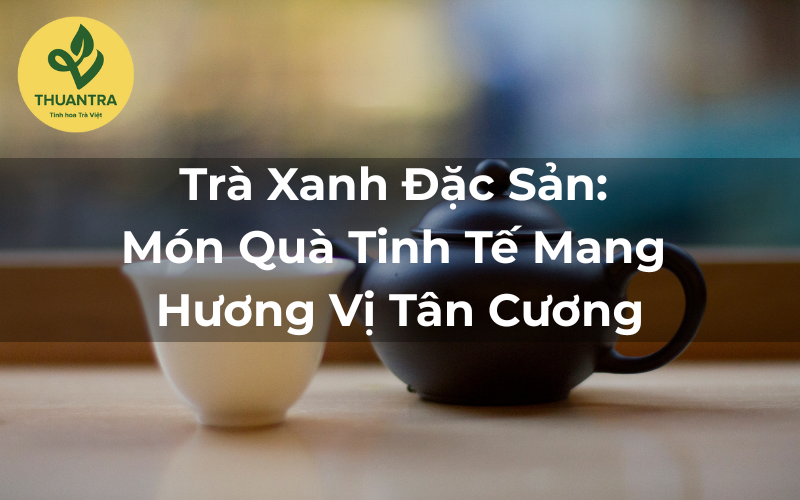 Trà Xanh Đặc Sản: Món Quà Tinh Tế Mang Hương Vị Tân Cương